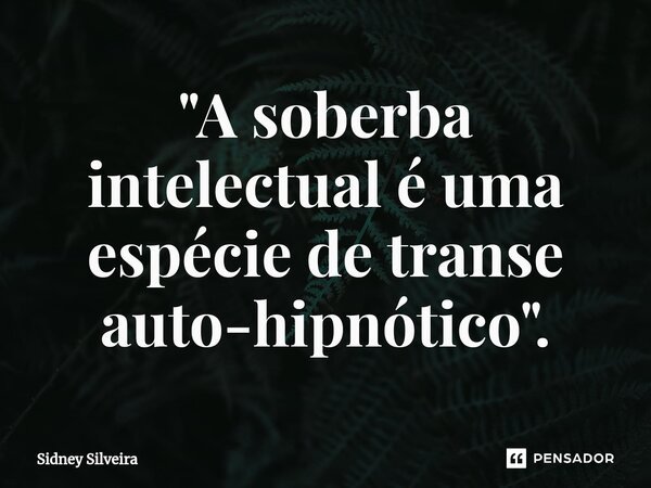 ⁠"A soberba intelectual é uma espécie de transe auto-hipnótico".... Frase de Sidney Silveira.
