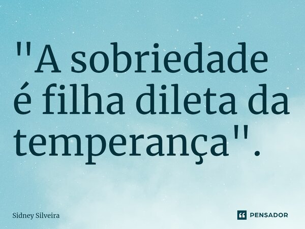 ⁠"A sobriedade é filha dileta da temperança".... Frase de Sidney Silveira.