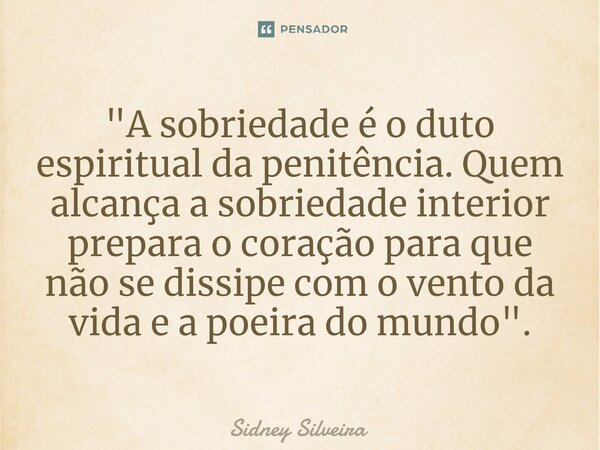⁠⁠"A sobriedade é o duto espiritual da penitência. Quem alcança a sobriedade interior prepara o coração para que não se dissipe com o vento da vida e a poe... Frase de Sidney Silveira.