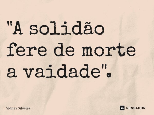 ⁠"A solidão fere de morte a vaidade".... Frase de Sidney Silveira.