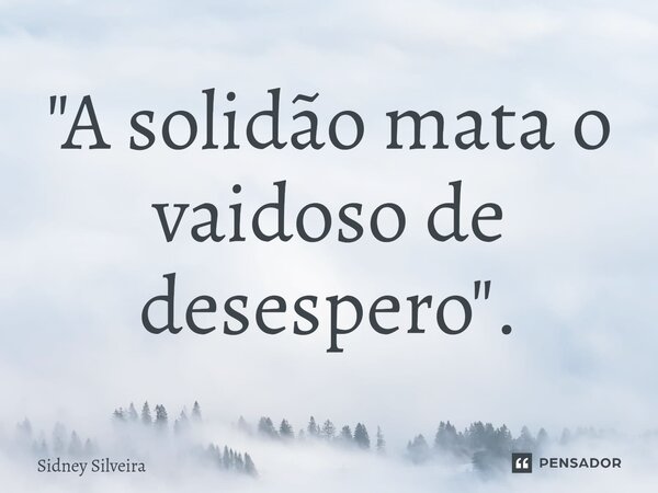 ⁠"A solidão mata o vaidoso de desespero".... Frase de Sidney Silveira.