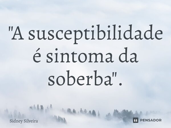 ⁠"A susceptibilidade é sintoma da soberba".... Frase de Sidney Silveira.