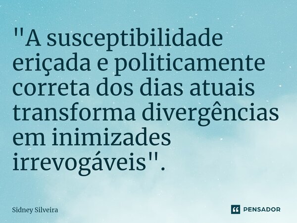 ⁠"A susceptibilidade eriçada e politicamente correta dos dias atuais transforma divergências em inimizades irrevogáveis".... Frase de Sidney Silveira.