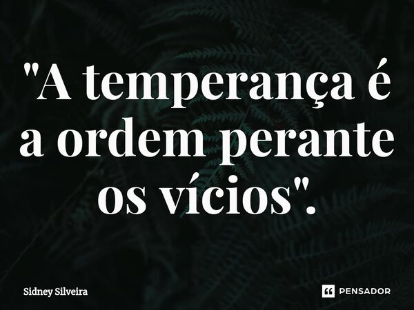 ⁠"A temperança é a ordem perante os vícios".... Frase de Sidney Silveira.
