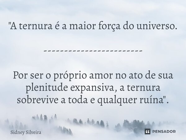 ⁠"A ternura é a maior força do universo. ------------------------ Por ser o próprio amor no ato de sua plenitude expansiva, a ternura sobrevive a toda e qu... Frase de Sidney Silveira.