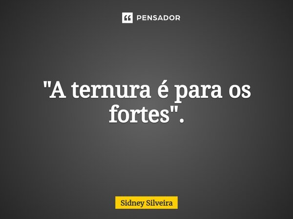 ⁠"A ternura é para os fortes".... Frase de Sidney Silveira.