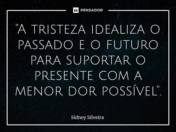 ⁠"A tristeza idealiza o passado e o futuro para suportar o presente com a menor dor possível".... Frase de Sidney Silveira.