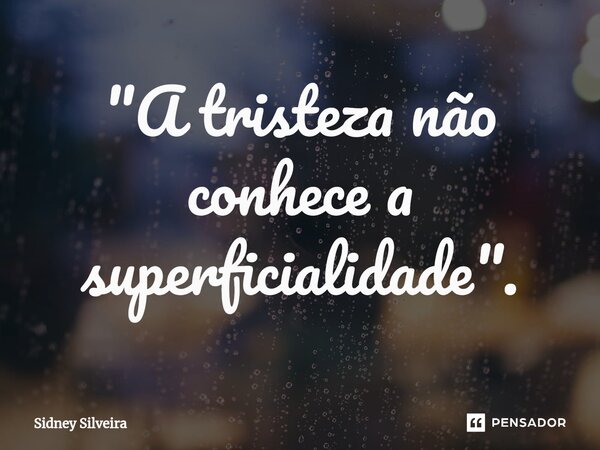 ⁠"A tristeza não conhece a superficialidade".... Frase de Sidney Silveira.