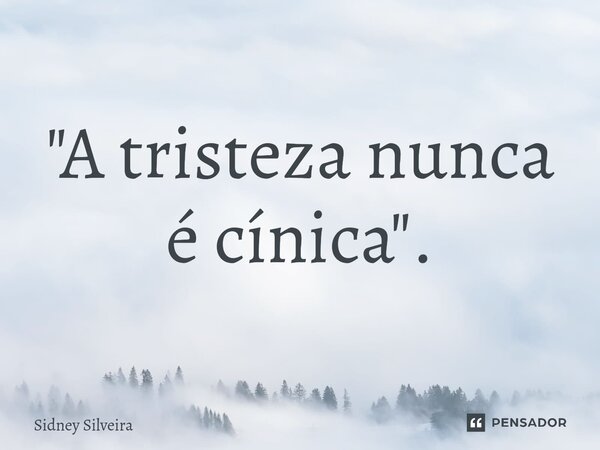 "A tristeza nunca é cínica".... Frase de Sidney Silveira.