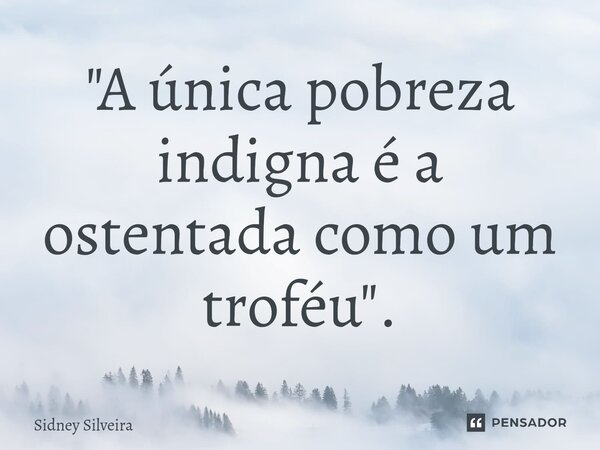 ⁠"A única pobreza indigna é a ostentada como um troféu".... Frase de Sidney Silveira.