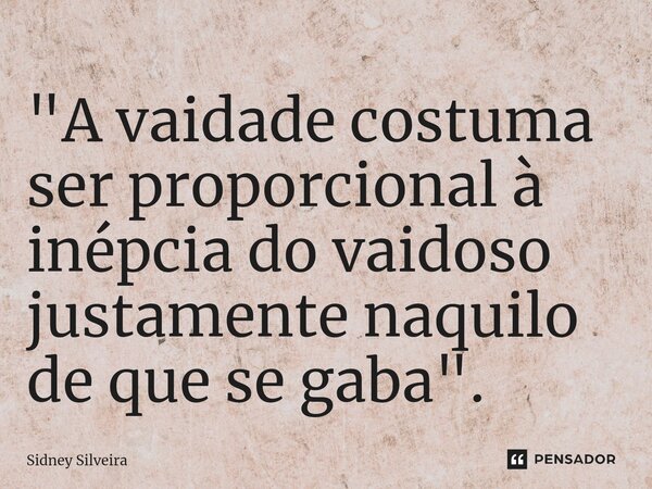 ⁠"A vaidade costuma ser proporcional à inépcia do vaidoso justamente naquilo de que se gaba".... Frase de Sidney Silveira.