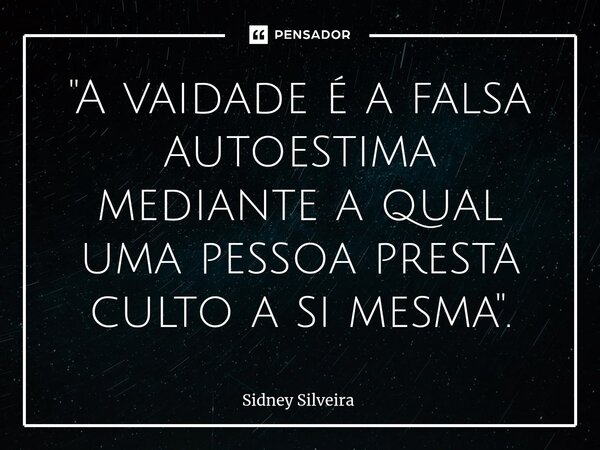 ⁠"A vaidade é a falsa autoestima mediante a qual uma pessoa presta culto a si mesma".... Frase de Sidney Silveira.
