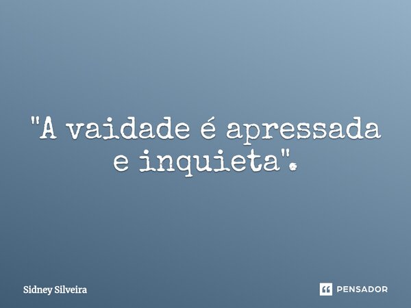 ⁠"A vaidade é apressada e inquieta".... Frase de Sidney Silveira.