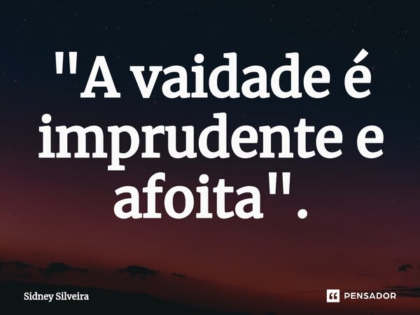 ⁠"A vaidade é imprudente e afoita".... Frase de Sidney Silveira.