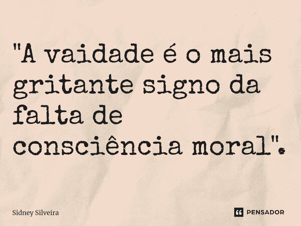 ⁠"A vaidade é o mais gritante signo da falta de consciência moral".... Frase de Sidney Silveira.