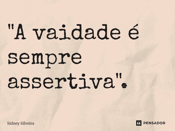 ⁠"A vaidade é sempre assertiva".... Frase de Sidney Silveira.