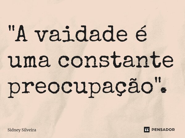 ⁠"A vaidade é uma constante preocupação".... Frase de Sidney Silveira.