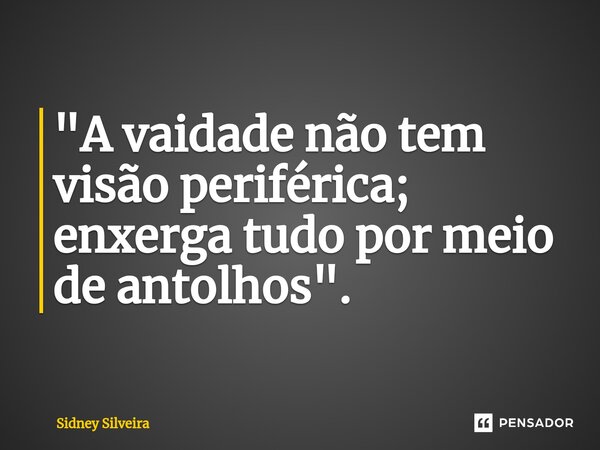 ⁠"A vaidade não tem visão periférica; enxerga tudo por meio de antolhos".... Frase de Sidney Silveira.