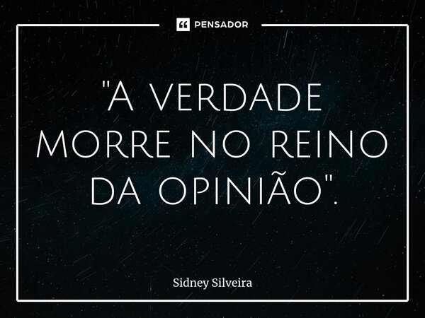 ⁠"A verdade morre no reino da opinião".... Frase de Sidney Silveira.