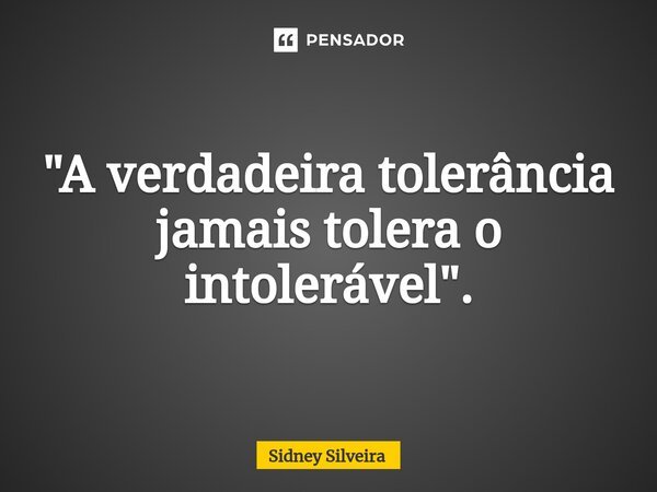 "⁠A verdadeira tolerância jamais tolera o intolerável".... Frase de Sidney Silveira.