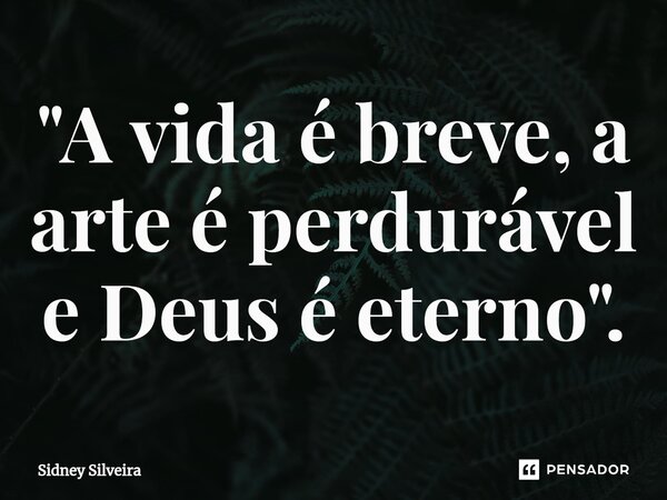 ⁠"A vida é breve, a arte é perdurável e Deus é eterno".... Frase de Sidney Silveira.