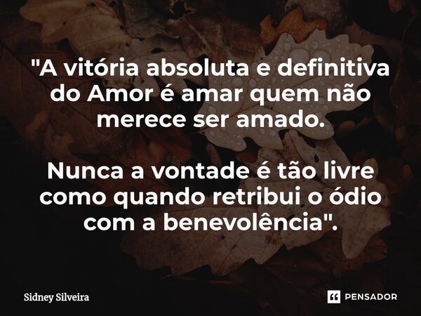 ⁠"A vitória absoluta e definitiva do Amor é amar quem não merece ser amado. Nunca a vontade é tão livre como quando retribui o ódio com a benevolência"... Frase de Sidney Silveira.