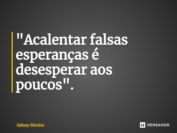 ⁠"Acalentar falsas esperanças é desesperar aos poucos".... Frase de Sidney Silveira.