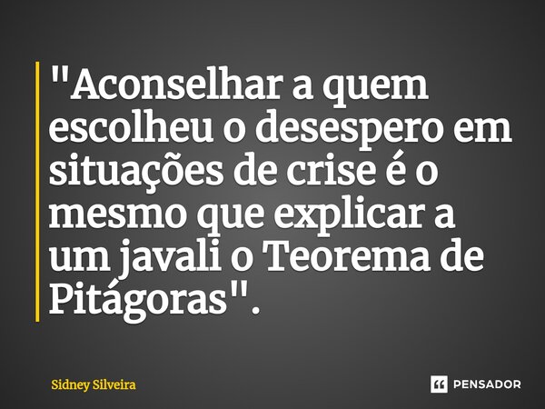 ⁠"Aconselhar a quem escolheu o desespero em situações de crise é o mesmo que explicar a um javali o Teorema de Pitágoras".... Frase de Sidney Silveira.