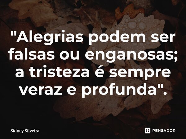 ⁠"Alegrias podem ser falsas ou enganosas; a tristeza é sempre veraz e profunda".... Frase de Sidney Silveira.