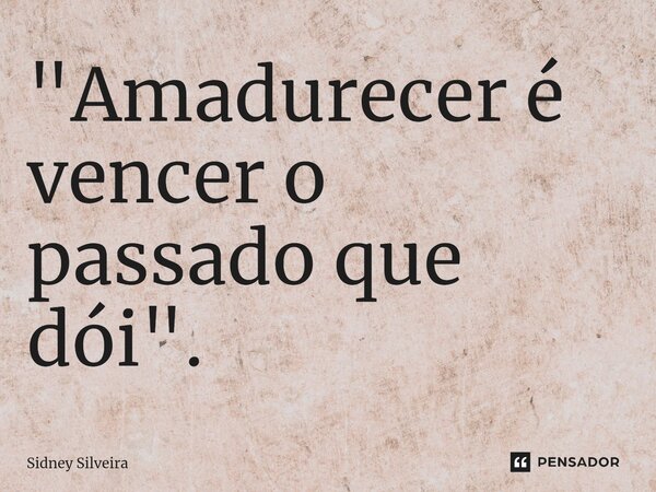 ⁠"Amadurecer é vencer o passado que dói".... Frase de Sidney Silveira.