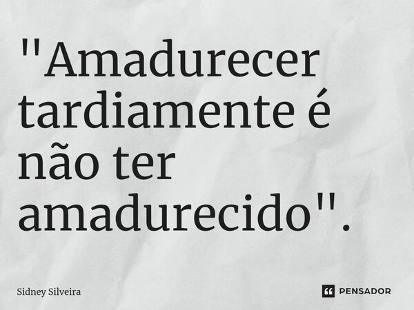 ⁠"Amadurecer tardiamente é não ter amadurecido".... Frase de Sidney Silveira.