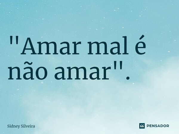 ⁠"Amar mal é não amar".... Frase de Sidney Silveira.