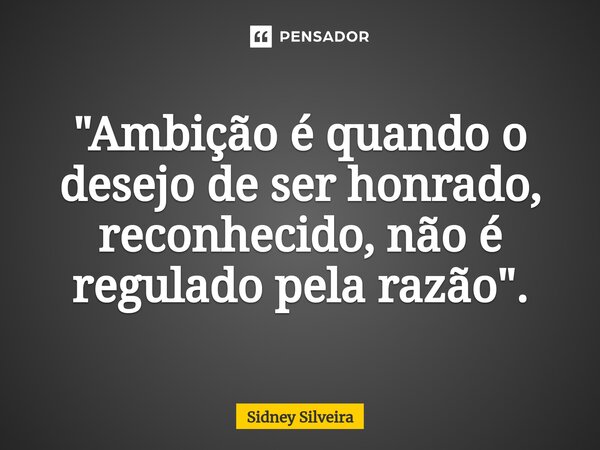 ⁠"Ambição é quando o desejo de ser honrado, reconhecido, não é regulado pela razão".... Frase de Sidney Silveira.