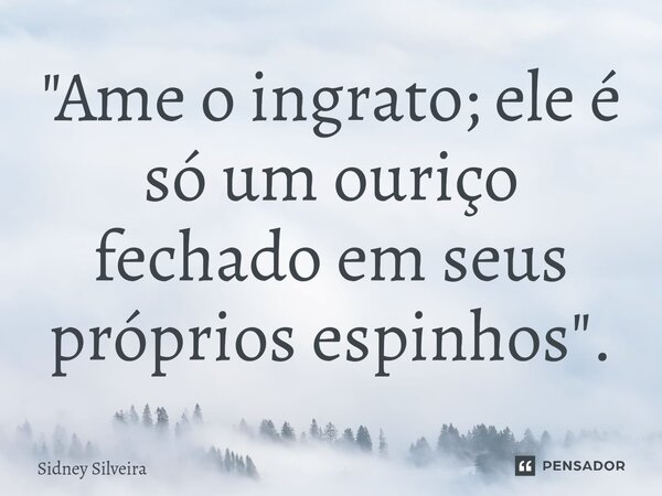 ⁠"Ame o ingrato; ele é só um ouriço fechado em seus próprios espinhos".... Frase de Sidney Silveira.