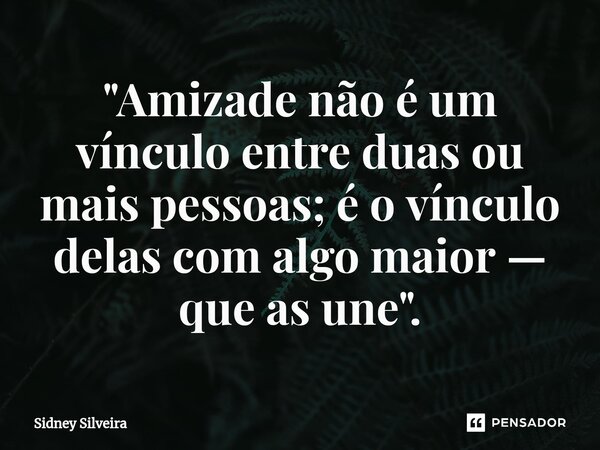 ⁠"Amizade não é um vínculo entre duas ou mais pessoas; é o vínculo delas com algo maior — que as une".... Frase de Sidney Silveira.