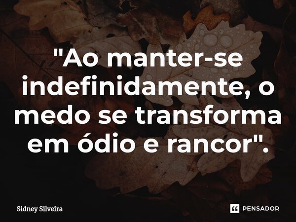 ⁠"Ao manter-se indefinidamente, o medo se transforma em ódio e rancor".... Frase de Sidney Silveira.