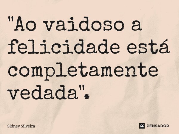 ⁠"Ao vaidoso a felicidade está completamente vedada".... Frase de Sidney Silveira.