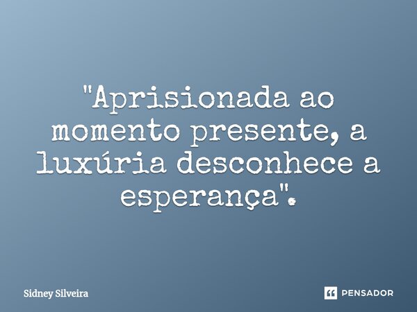 ⁠"Aprisionada ao momento presente, a luxúria desconhece a esperança".... Frase de Sidney Silveira.