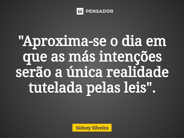 ⁠"Aproxima-se o dia em que as más intenções serão a única realidade tutelada pelas leis".... Frase de Sidney Silveira.
