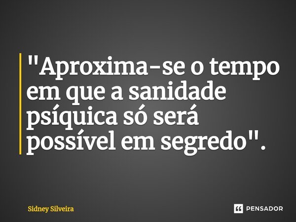 "⁠Aproxima-se o tempo em que a sanidade psíquica só será possível em segredo".... Frase de Sidney Silveira.