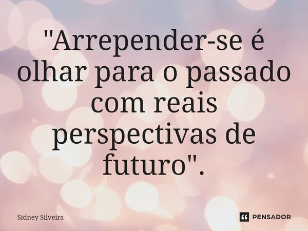 ⁠"Arrepender-se é olhar para o passado com reais perspectivas de futuro".... Frase de Sidney Silveira.