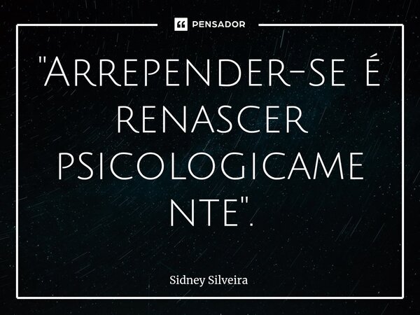 ⁠"Arrepender-se é renascer psicologicamente".... Frase de Sidney Silveira.