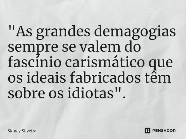 ⁠"As grandes demagogias sempre se valem do fascínio carismático que os ideais fabricados têm sobre os idiotas".... Frase de Sidney Silveira.