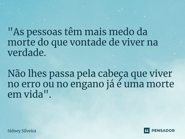 ⁠"As pessoas têm mais medo da morte do que vontade de viver na verdade. Não lhes passa pela cabeça que viver no erro ou no engano já é uma morte em vida&qu... Frase de Sidney Silveira.