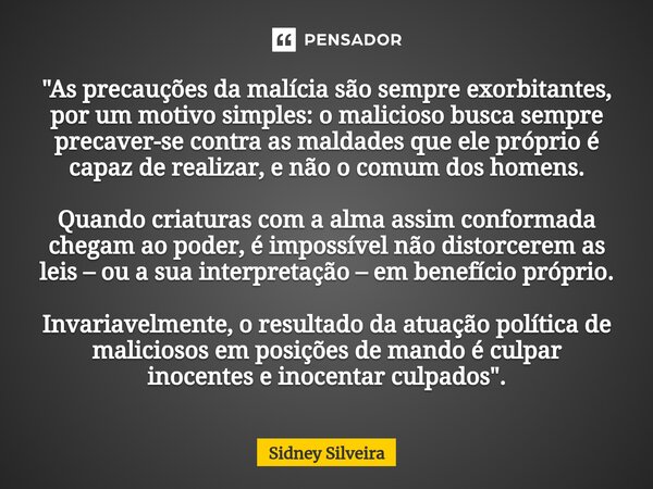 "As precauções da malícia são sempre exorbitantes, por um motivo simples: o malicioso busca sempre precaver-se contra as maldades que ele próprio é capaz ... Frase de Sidney Silveira.