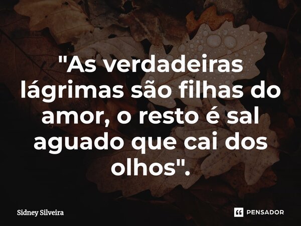 ⁠"As verdadeiras lágrimas são filhas do amor, o resto é sal aguado que cai dos olhos".... Frase de Sidney Silveira.