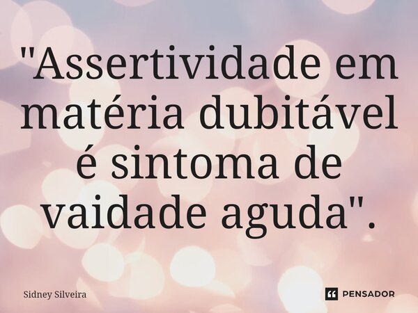 ⁠"Assertividade em matéria dubitável é sintoma de vaidade aguda".... Frase de Sidney Silveira.