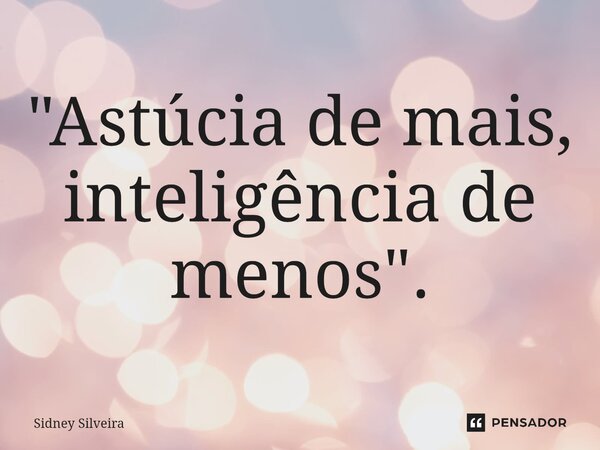 ⁠"Astúcia de mais, inteligência de menos".... Frase de Sidney Silveira.