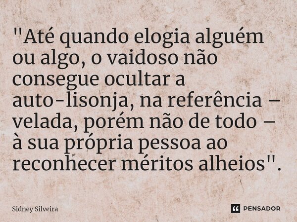 ⁠"Até quando elogia alguém ou algo, o vaidoso não consegue ocultar a auto-lisonja, na referência – velada, porém não de todo – à sua própria pessoa ao reco... Frase de Sidney Silveira.