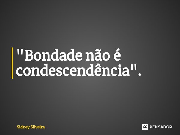 ⁠"Bondade não é condescendência".... Frase de Sidney Silveira.